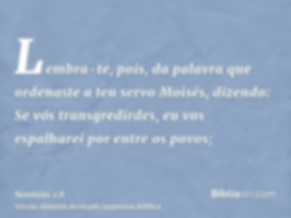 Lembra-te, pois, da palavra que ordenaste a teu servo Moisés, dizendo: Se vós transgredirdes, eu vos espalharei por entre os povos;