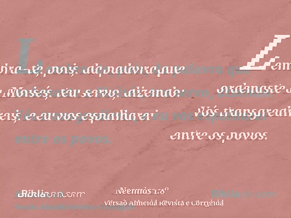 Lembra-te, pois, da palavra que ordenaste a Moisés, teu servo, dizendo: Vós transgredireis, e eu vos espalharei entre os povos.