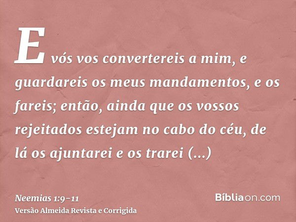 E vós vos convertereis a mim, e guardareis os meus mandamentos, e os fareis; então, ainda que os vossos rejeitados estejam no cabo do céu, de lá os ajuntarei e 