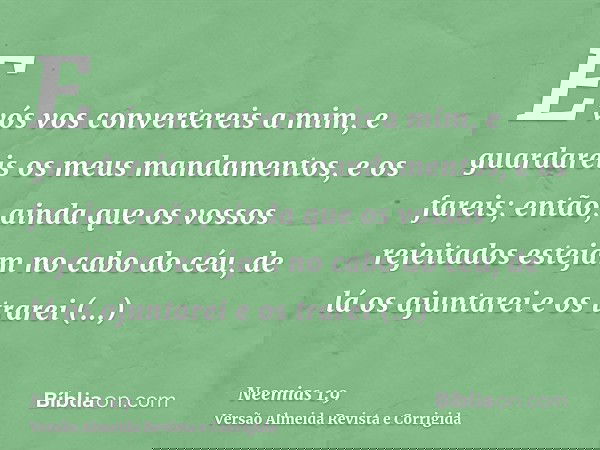 E vós vos convertereis a mim, e guardareis os meus mandamentos, e os fareis; então, ainda que os vossos rejeitados estejam no cabo do céu, de lá os ajuntarei e