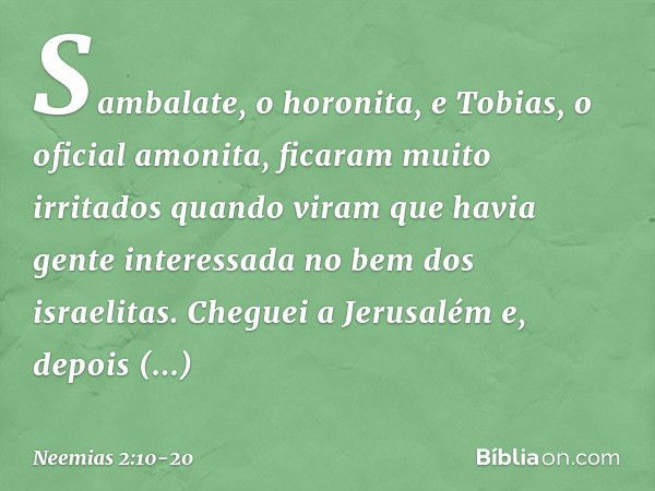 Sambalate, o horonita, e Tobias, o oficial amonita, ficaram muito irritados quan­do viram que havia gente interessada no bem dos israelitas. Cheguei a Jerusalém