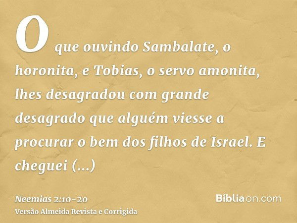 O que ouvindo Sambalate, o horonita, e Tobias, o servo amonita, lhes desagradou com grande desagrado que alguém viesse a procurar o bem dos filhos de Israel.E c