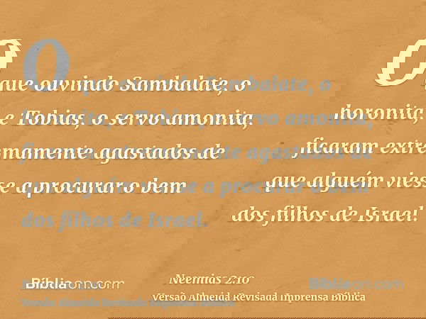 O que ouvindo Sambalate, o horonita, e Tobias, o servo amonita, ficaram extremamente agastados de que alguém viesse a procurar o bem dos filhos de Israel.
