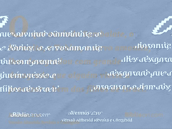O que ouvindo Sambalate, o horonita, e Tobias, o servo amonita, lhes desagradou com grande desagrado que alguém viesse a procurar o bem dos filhos de Israel.