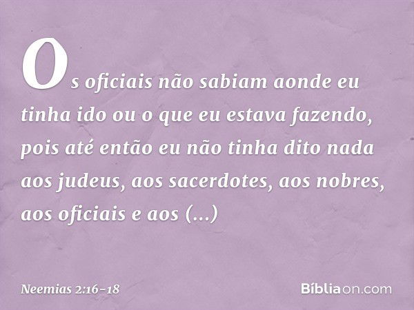 Os oficiais não sabiam aonde eu tinha ido ou o que eu estava fazendo, pois até então eu não tinha dito nada aos judeus, aos sacerdotes, aos nobres, aos oficiais