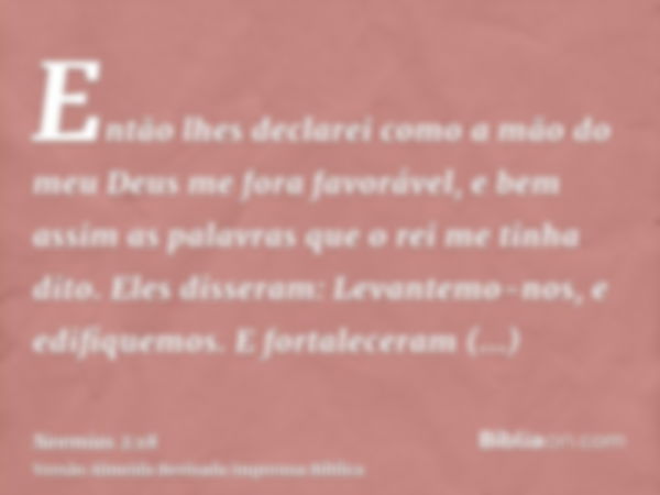 Então lhes declarei como a mão do meu Deus me fora favorável, e bem assim as palavras que o rei me tinha dito. Eles disseram: Levantemo-nos, e edifiquemos. E fo