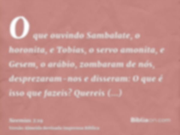 O que ouvindo Sambalate, o horonita, e Tobias, o servo amonita, e Gesem, o arábio, zombaram de nós, desprezaram-nos e disseram: O que é isso que fazeis? Quereis