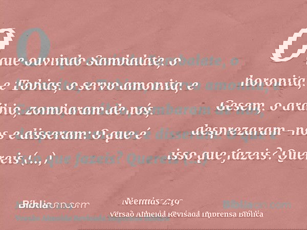 O que ouvindo Sambalate, o horonita, e Tobias, o servo amonita, e Gesem, o arábio, zombaram de nós, desprezaram-nos e disseram: O que é isso que fazeis? Quereis
