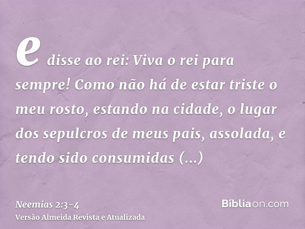 e disse ao rei: Viva o rei para sempre! Como não há de estar triste o meu rosto, estando na cidade, o lugar dos sepulcros de meus pais, assolada, e tendo sido c