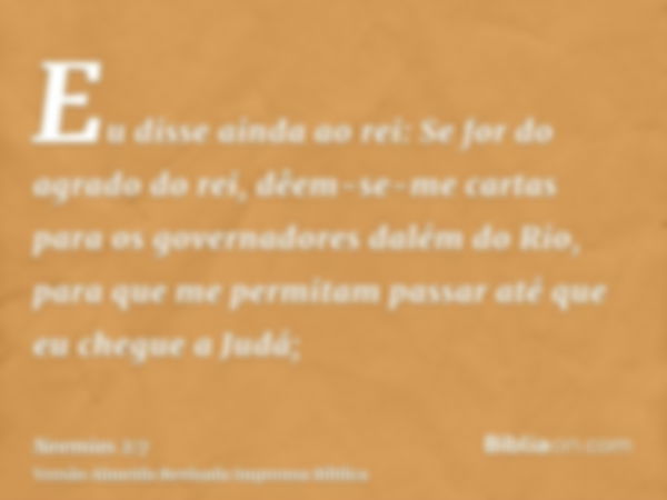 Eu disse ainda ao rei: Se for do agrado do rei, dêem-se-me cartas para os governadores dalém do Rio, para que me permitam passar até que eu chegue a Judá;