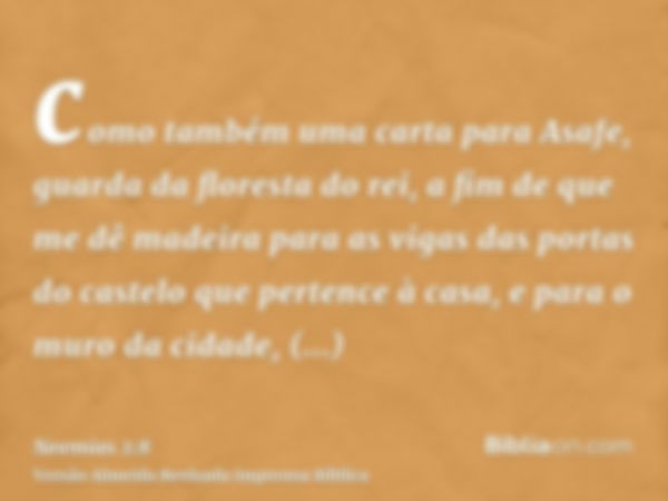 como também uma carta para Asafe, guarda da floresta do rei, a fim de que me dê madeira para as vigas das portas do castelo que pertence à casa, e para o muro d