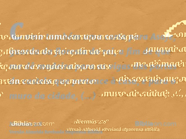 como também uma carta para Asafe, guarda da floresta do rei, a fim de que me dê madeira para as vigas das portas do castelo que pertence à casa, e para o muro d