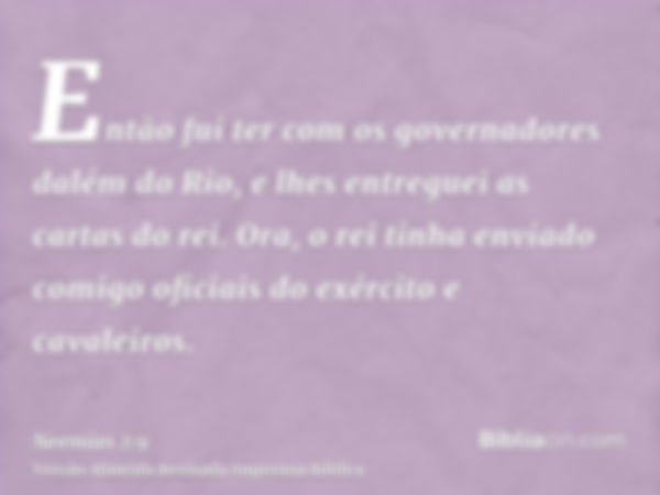 Então fui ter com os governadores dalém do Rio, e lhes entreguei as cartas do rei. Ora, o rei tinha enviado comigo oficiais do exército e cavaleiros.