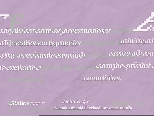 Então fui ter com os governadores dalém do Rio, e lhes entreguei as cartas do rei. Ora, o rei tinha enviado comigo oficiais do exército e cavaleiros.