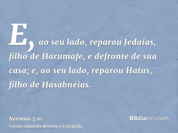 E, ao seu lado, reparou Jedaías, filho de Harumafe, e defronte de sua casa; e, ao seu lado, reparou Hatus, filho de Hasabnéias.