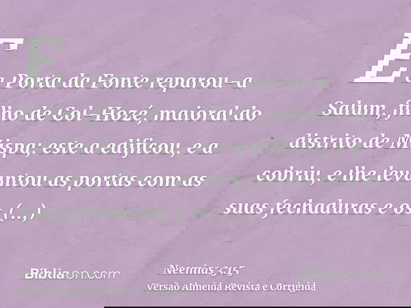 E a Porta da Fonte reparou-a Salum, filho de Col-Hozé, maioral do distrito de Mispa; este a edificou, e a cobriu, e lhe levantou as portas com as suas fechadura