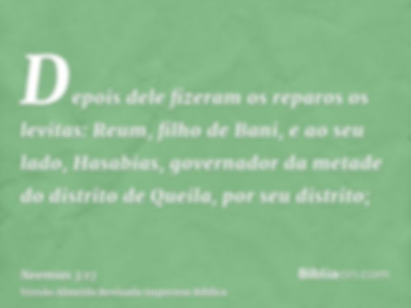 Depois dele fizeram os reparos os levitas: Reum, filho de Bani, e ao seu lado, Hasabias, governador da metade do distrito de Queila, por seu distrito;