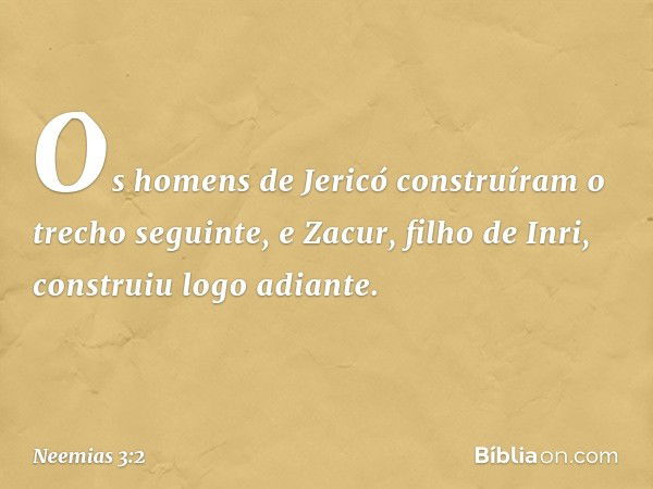 Os homens de Jericó construíram o trecho seguinte, e Zacur, filho de Inri, cons­truiu logo adiante. -- Neemias 3:2