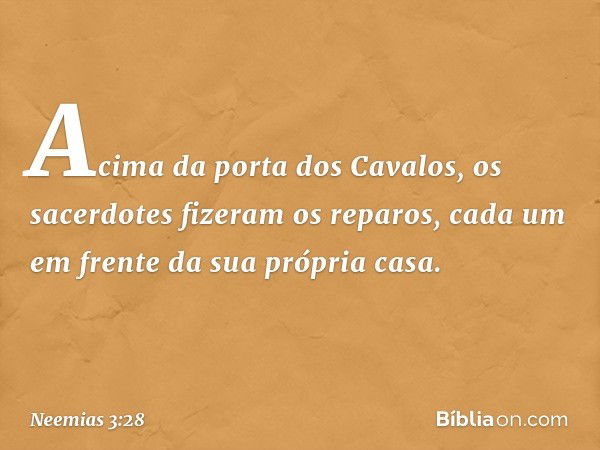 Acima da porta dos Cavalos, os sacerdotes fizeram os reparos, cada um em frente da sua própria casa. -- Neemias 3:28