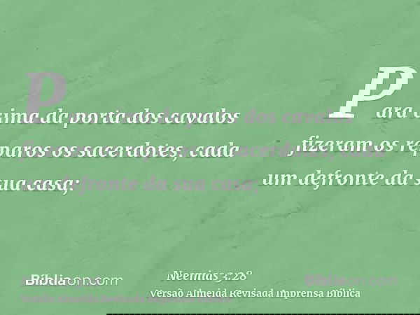 Para cima da porta dos cavalos fizeram os reparos os sacerdotes, cada um defronte da sua casa;