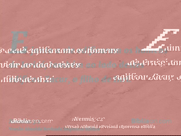 E junto a ele edificaram os homens de Jericó; também ao lado destes edificou Zacur, o filho de Inri.