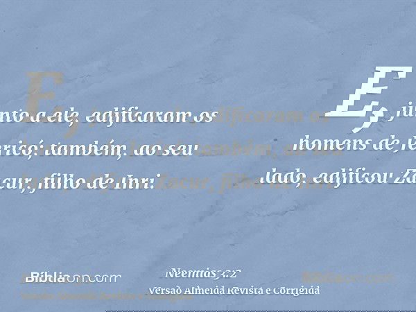 E, junto a ele, edificaram os homens de Jericó; também, ao seu lado, edificou Zacur, filho de Inri.