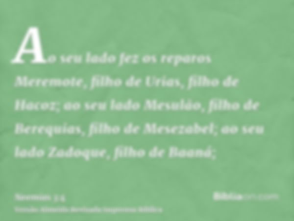 Ao seu lado fez os reparos Meremote, filho de Urias, filho de Hacoz; ao seu lado Mesulão, filho de Berequias, filho de Mesezabel; ao seu lado Zadoque, filho de 