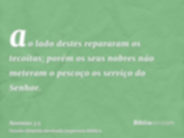 ao lado destes repararam os tecoítas; porém os seus nobres não meteram o pescoço os serviço do Senhor.