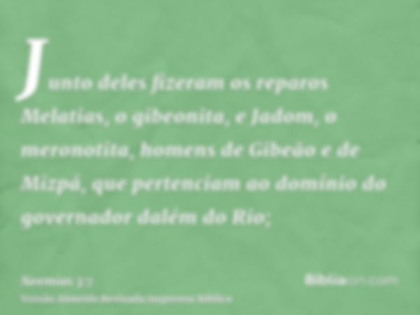 Junto deles fizeram os reparos Melatias, o gibeonita, e Jadom, o meronotita, homens de Gibeão e de Mizpá, que pertenciam ao domínio do governador dalém do Rio;