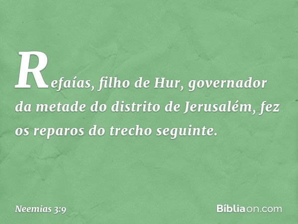 Refaías, filho de Hur, governador da metade do distrito de Jerusalém, fez os reparos do trecho seguinte. -- Neemias 3:9