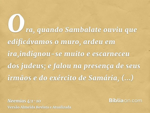 Ora, quando Sambalate ouviu que edificávamos o muro, ardeu em ira,indignou-se muito e escarneceu dos judeus;e falou na presença de seus irmãos e do exército de 