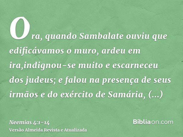 Ora, quando Sambalate ouviu que edificávamos o muro, ardeu em ira,indignou-se muito e escarneceu dos judeus;e falou na presença de seus irmãos e do exército de 