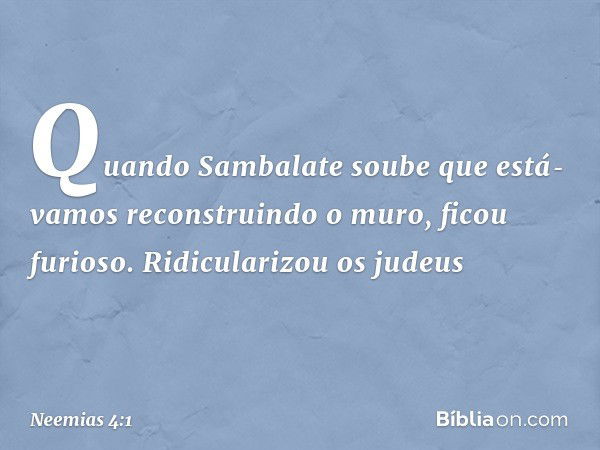 Quando Sambalate soube que está­vamos reconstruindo o muro, ficou furioso. Ridicularizou os judeus -- Neemias 4:1