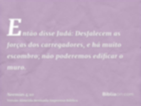 Então disse Judá: Desfalecem as forças dos carregadores, e há muito escombro; não poderemos edificar o muro.