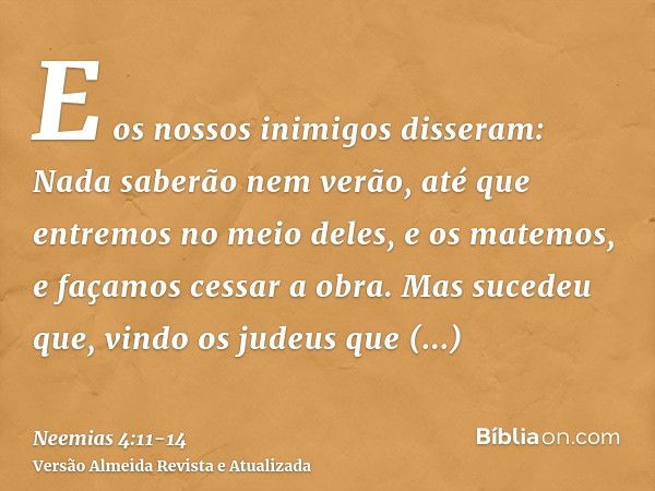 E os nossos inimigos disseram: Nada saberão nem verão, até que entremos no meio deles, e os matemos, e façamos cessar a obra.Mas sucedeu que, vindo os judeus qu