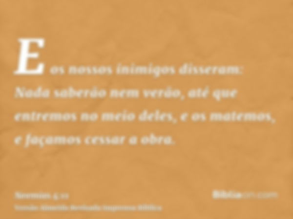 E os nossos inimigos disseram: Nada saberão nem verão, até que entremos no meio deles, e os matemos, e façamos cessar a obra.