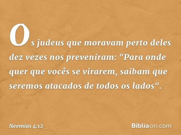 Os judeus que moravam perto deles dez vezes nos preveniram: "Para onde quer que vocês se virarem, saibam que seremos atacados de todos os lados". -- Neemias 4:1