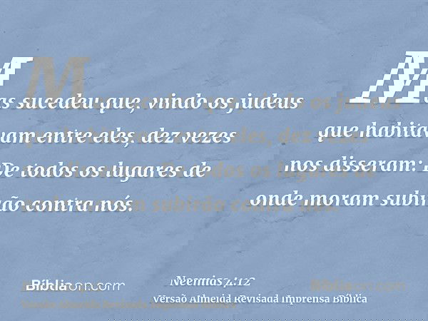 Mas sucedeu que, vindo os judeus que habitavam entre eles, dez vezes nos disseram: De todos os lugares de onde moram subirão contra nós.