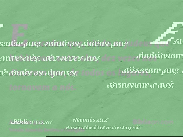 E sucedeu que, vindo os judeus que habitavam entre eles, dez vezes nos disseram que, de todos os lugares, tornavam a nós.