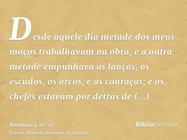 Desde aquele dia metade dos meus moços trabalhavam na obra, e a outra metade empunhava as lanças, os escudos, os arcos, e as couraças; e os chefes estavam por d