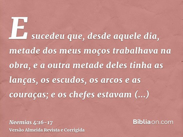 E sucedeu que, desde aquele dia, metade dos meus moços trabalhava na obra, e a outra metade deles tinha as lanças, os escudos, os arcos e as couraças; e os chef