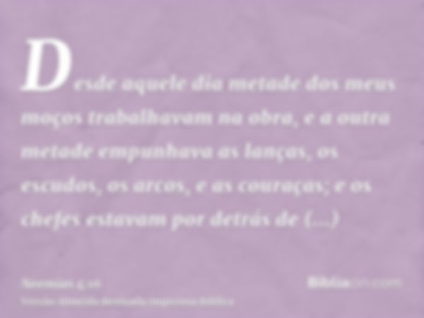 Desde aquele dia metade dos meus moços trabalhavam na obra, e a outra metade empunhava as lanças, os escudos, os arcos, e as couraças; e os chefes estavam por d