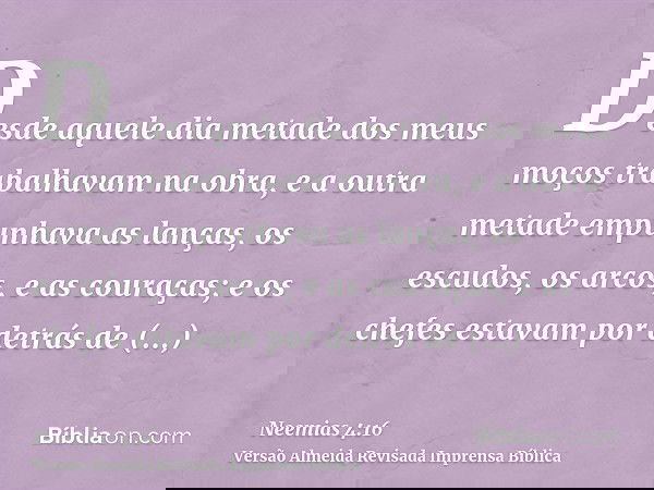 Desde aquele dia metade dos meus moços trabalhavam na obra, e a outra metade empunhava as lanças, os escudos, os arcos, e as couraças; e os chefes estavam por d