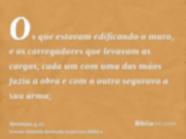 Os que estavam edificando o muro, e os carregadores que levavam as cargas, cada um com uma das mãos fazia a obra e com a outra segurava a sua arma;