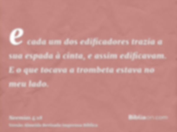 e cada um dos edificadores trazia a sua espada à cinta, e assim edificavam. E o que tocava a trombeta estava no meu lado.