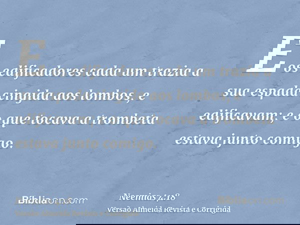E os edificadores cada um trazia a sua espada cingida aos lombos, e edificavam; e o que tocava a trombeta estava junto comigo.