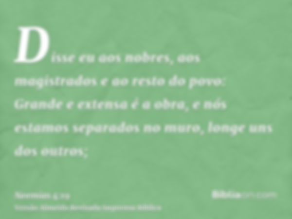 Disse eu aos nobres, aos magistrados e ao resto do povo: Grande e extensa é a obra, e nós estamos separados no muro, longe uns dos outros;