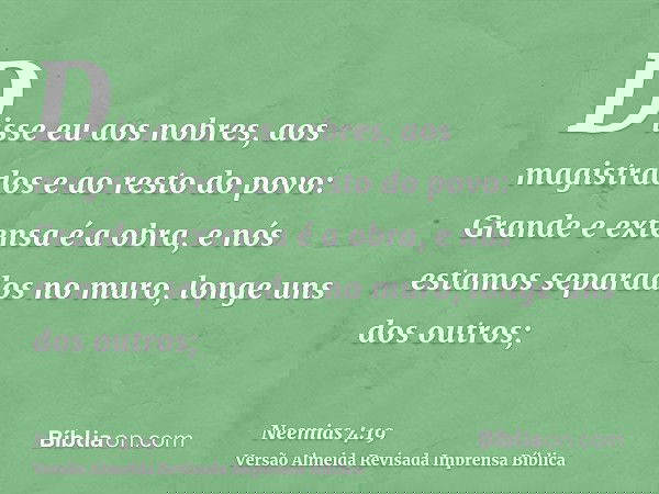 Disse eu aos nobres, aos magistrados e ao resto do povo: Grande e extensa é a obra, e nós estamos separados no muro, longe uns dos outros;