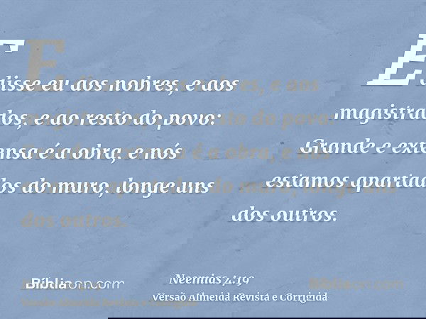 E disse eu aos nobres, e aos magistrados, e ao resto do povo: Grande e extensa é a obra, e nós estamos apartados do muro, longe uns dos outros.