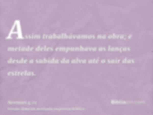 Assim trabalhávamos na obra; e metade deles empunhava as lanças desde a subida da alva até o sair das estrelas.